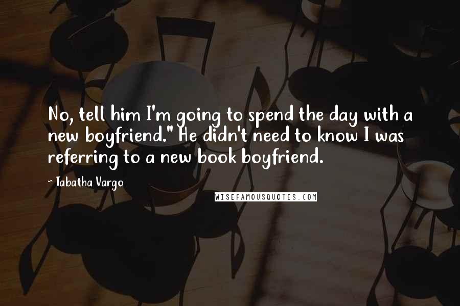 Tabatha Vargo quotes: No, tell him I'm going to spend the day with a new boyfriend." He didn't need to know I was referring to a new book boyfriend.