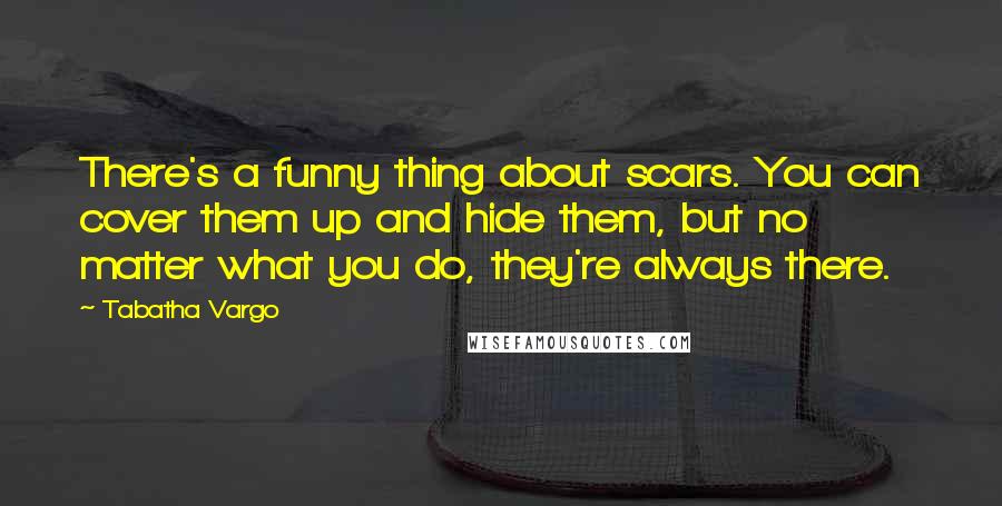 Tabatha Vargo quotes: There's a funny thing about scars. You can cover them up and hide them, but no matter what you do, they're always there.