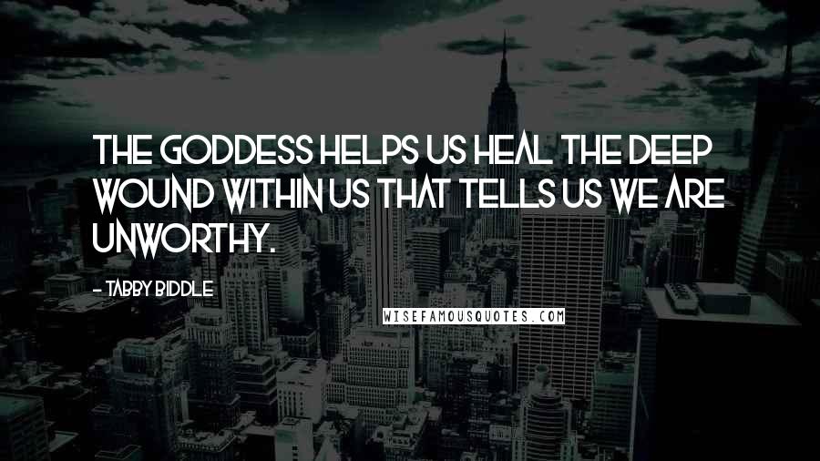 Tabby Biddle quotes: The Goddess helps us heal the deep wound within us that tells us we are unworthy.