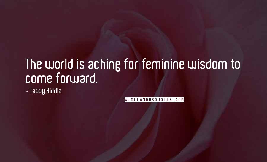 Tabby Biddle quotes: The world is aching for feminine wisdom to come forward.