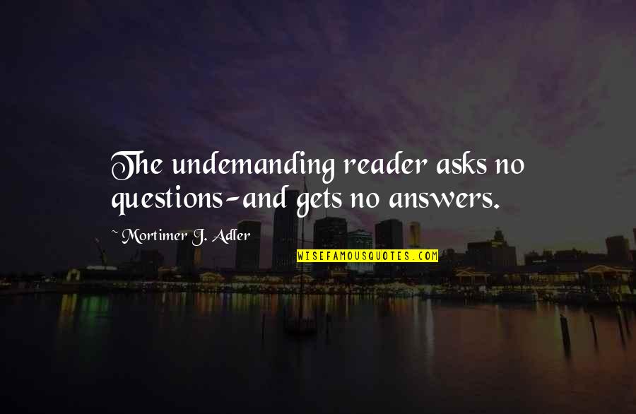 Tabela De Mares Quotes By Mortimer J. Adler: The undemanding reader asks no questions-and gets no Tabela De Mares Quotes By Mortimer J. Adler: The undemanding reader asks no questions-and gets no