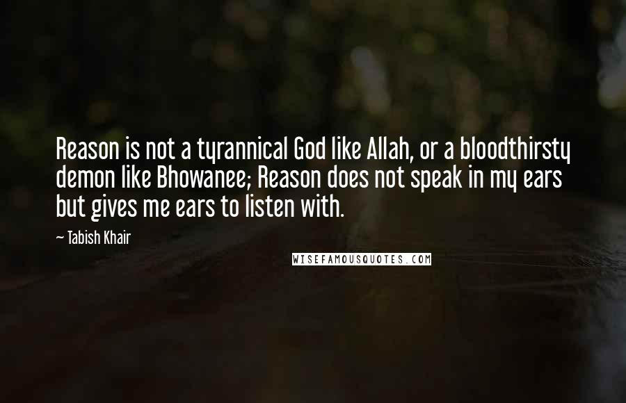 Tabish Khair quotes: Reason is not a tyrannical God like Allah, or a bloodthirsty demon like Bhowanee; Reason does not speak in my ears but gives me ears to listen with.