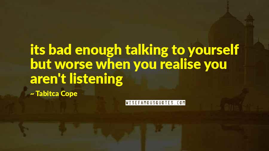 Tabitca Cope quotes: its bad enough talking to yourself but worse when you realise you aren't listening
