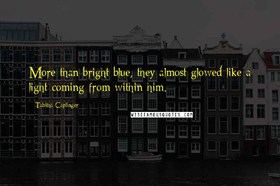 Tabitha Caplinger quotes: More than bright blue, they almost glowed like a light coming from within him.