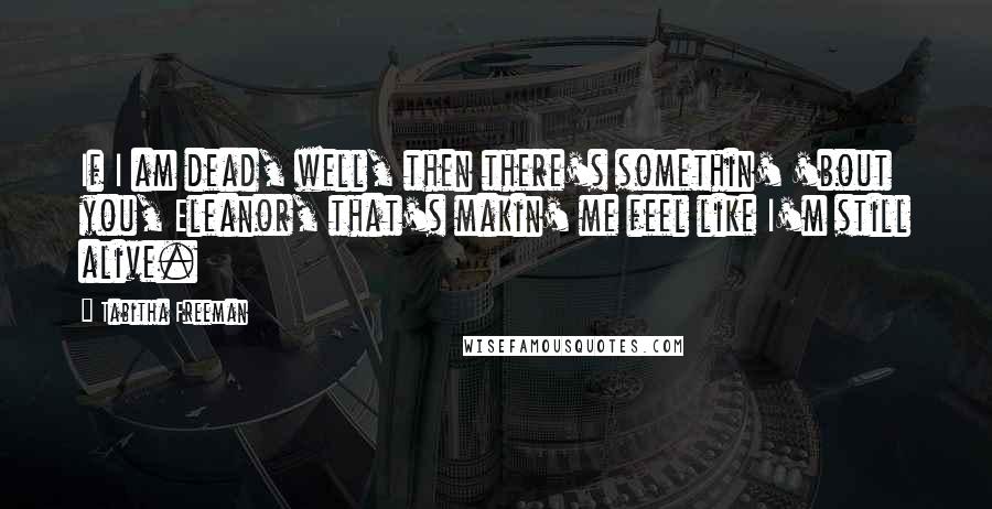 Tabitha Freeman quotes: If I am dead, well, then there's somethin' 'bout you, Eleanor, that's makin' me feel like I'm still alive.