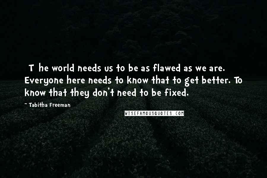 Tabitha Freeman quotes: [T]he world needs us to be as flawed as we are. Everyone here needs to know that to get better. To know that they don't need to be fixed.