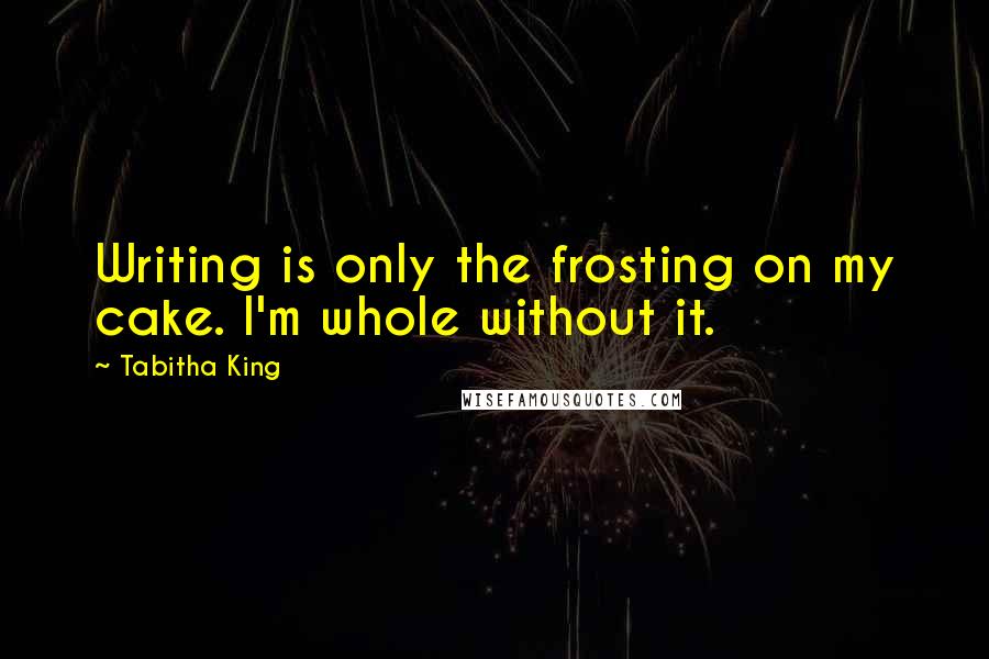 Tabitha King quotes: Writing is only the frosting on my cake. I'm whole without it.