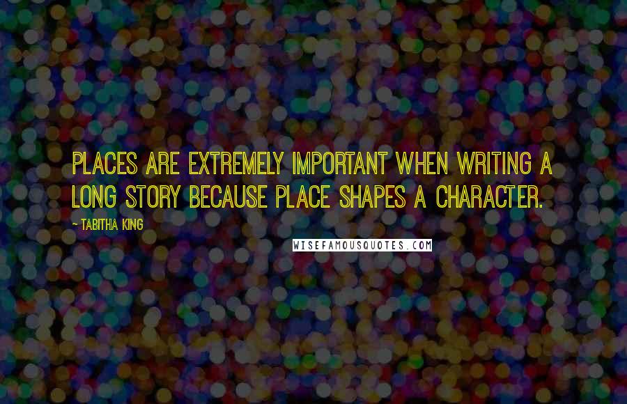 Tabitha King quotes: Places are extremely important when writing a long story because place shapes a character.