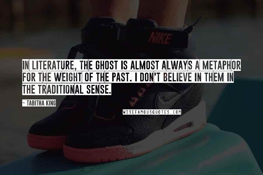 Tabitha King quotes: In literature, the ghost is almost always a metaphor for the weight of the past. I don't believe in them in the traditional sense.