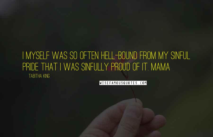 Tabitha King quotes: I myself was so often hell-bound from my sinful pride that I was sinfully proud of it. Mama
