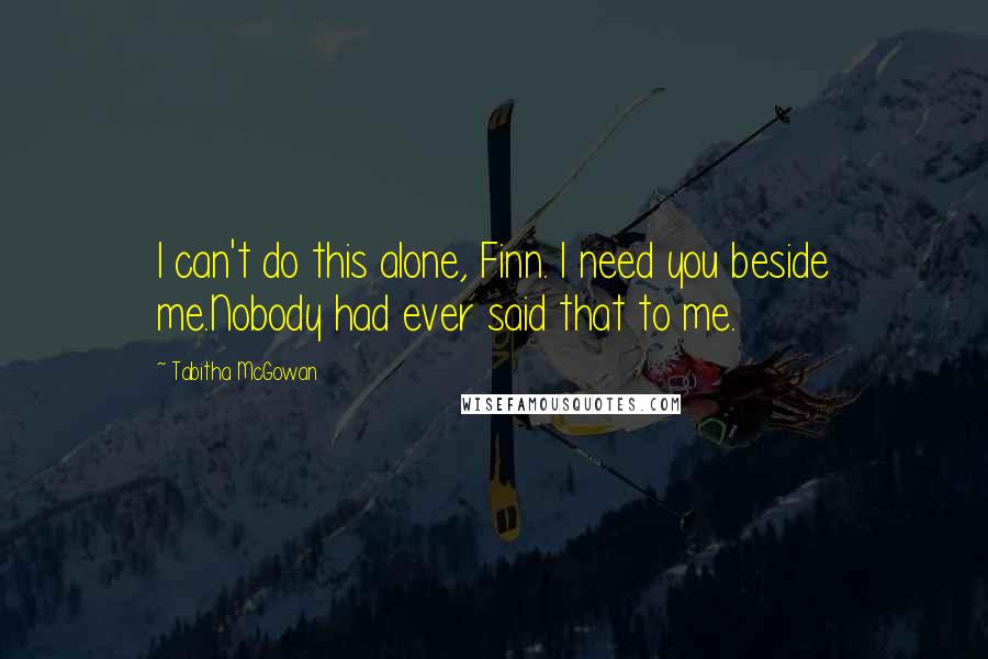 Tabitha McGowan quotes: I can't do this alone, Finn. I need you beside me.Nobody had ever said that to me.