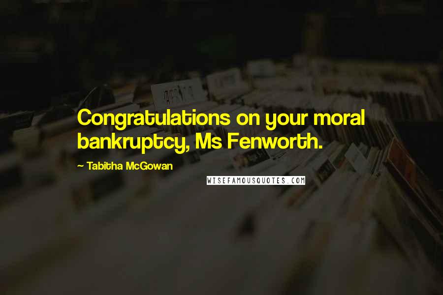 Tabitha McGowan quotes: Congratulations on your moral bankruptcy, Ms Fenworth.