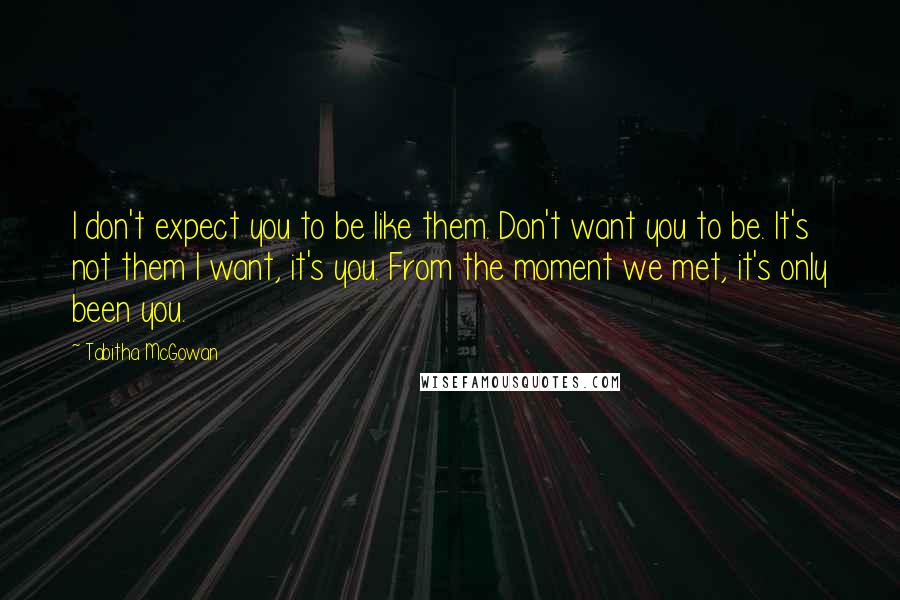 Tabitha McGowan quotes: I don't expect you to be like them. Don't want you to be. It's not them I want, it's you. From the moment we met, it's only been you.