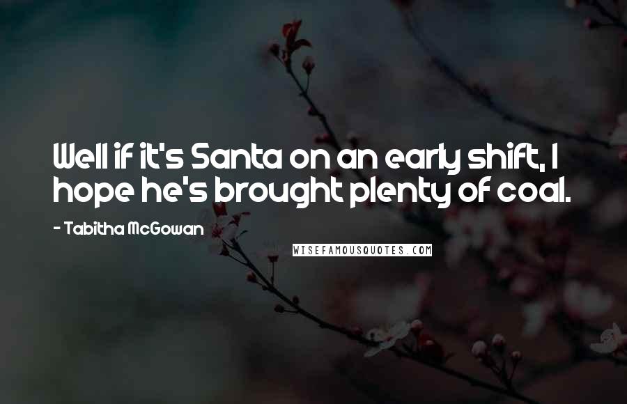 Tabitha McGowan quotes: Well if it's Santa on an early shift, I hope he's brought plenty of coal.