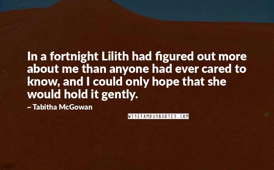 Tabitha McGowan quotes: In a fortnight Lilith had figured out more about me than anyone had ever cared to know, and I could only hope that she would hold it gently.