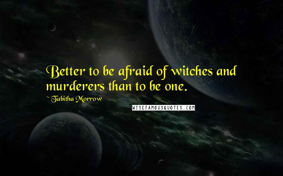 Tabitha Morrow quotes: Better to be afraid of witches and murderers than to be one.