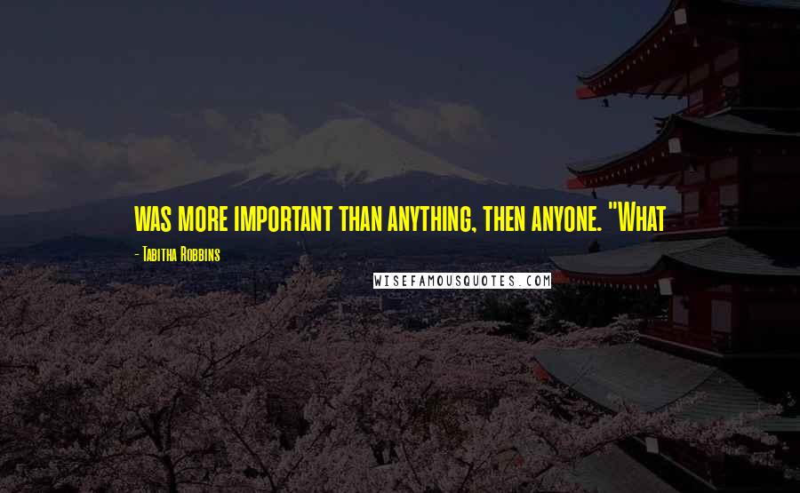 Tabitha Robbins quotes: was more important than anything, then anyone. "What