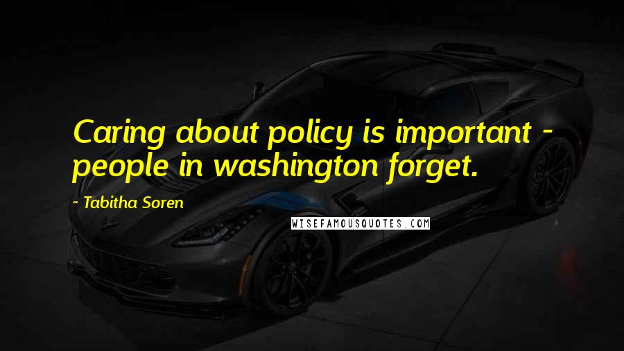 Tabitha Soren quotes: Caring about policy is important - people in washington forget.