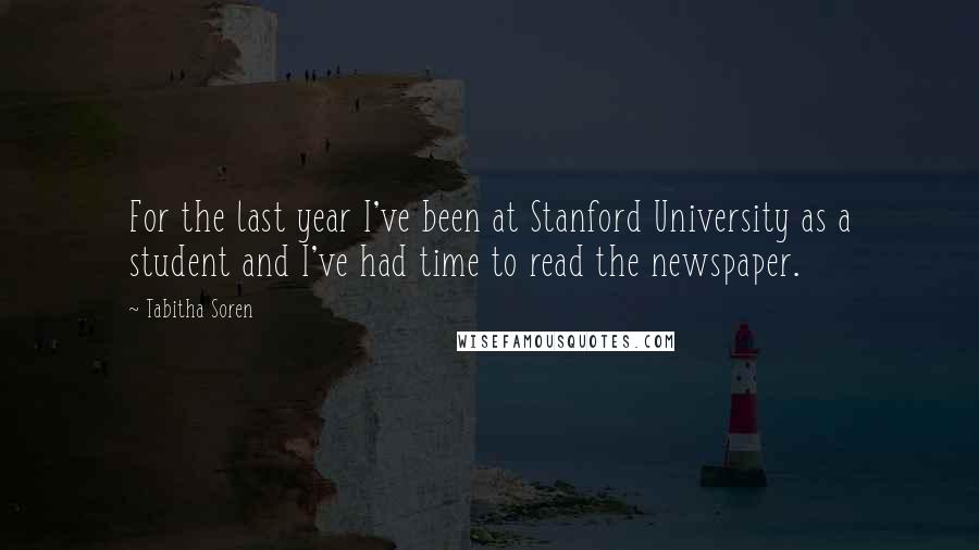 Tabitha Soren quotes: For the last year I've been at Stanford University as a student and I've had time to read the newspaper.