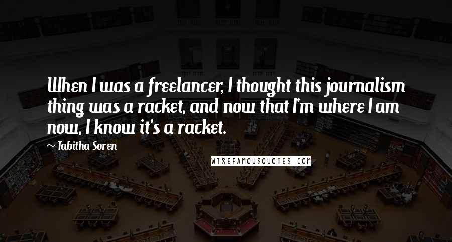 Tabitha Soren quotes: When I was a freelancer, I thought this journalism thing was a racket, and now that I'm where I am now, I know it's a racket.