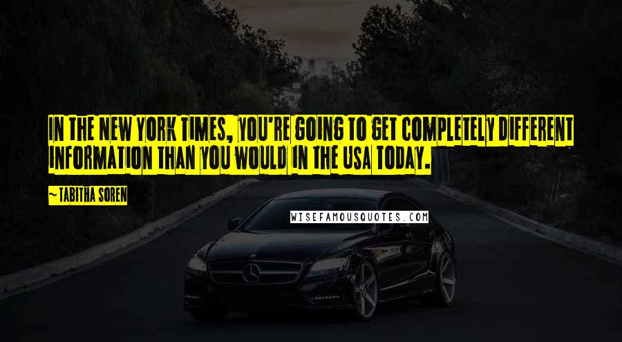 Tabitha Soren quotes: In the New York Times, you're going to get completely different information than you would in the USA Today. Tabitha Soren quotes: In the New York Times, you're going to get completely different information than you would in the USA Today.