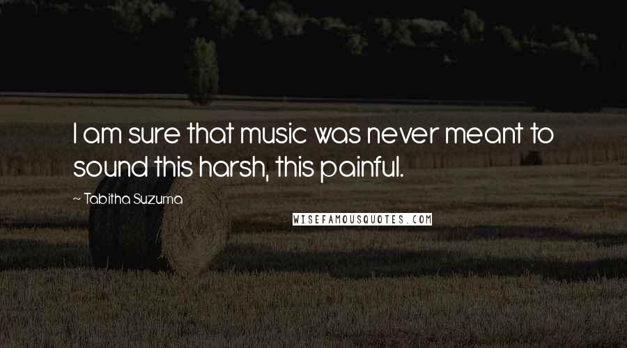 Tabitha Suzuma quotes: I am sure that music was never meant to sound this harsh, this painful. Tabitha Suzuma quotes: I am sure that music was never meant to sound this harsh, this painful.