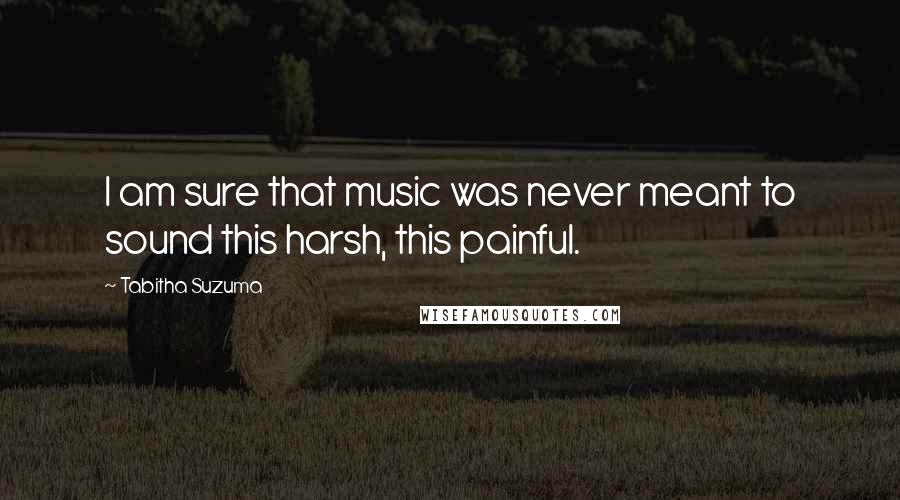 Tabitha Suzuma quotes: I am sure that music was never meant to sound this harsh, this painful.