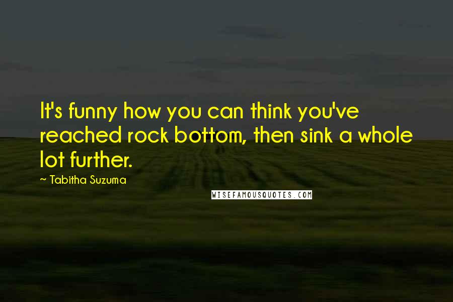 Tabitha Suzuma quotes: It's funny how you can think you've reached rock bottom, then sink a whole lot further. Tabitha Suzuma quotes: It's funny how you can think you've reached rock bottom, then sink a whole lot further.