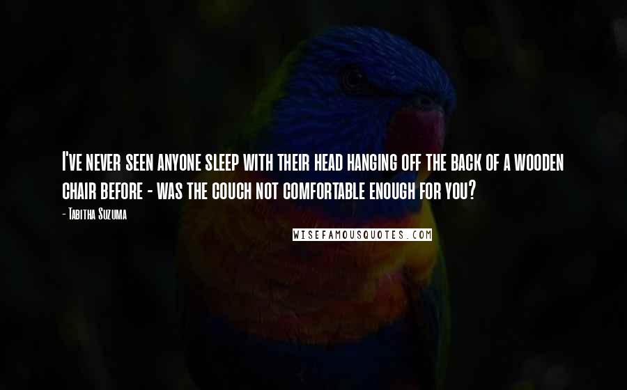 Tabitha Suzuma quotes: I've never seen anyone sleep with their head hanging off the back of a wooden chair before - was the couch not comfortable enough for you? Tabitha Suzuma quotes: I've never seen anyone sleep with their head hanging off the back of a wooden chair before - was the couch not comfortable enough for you?