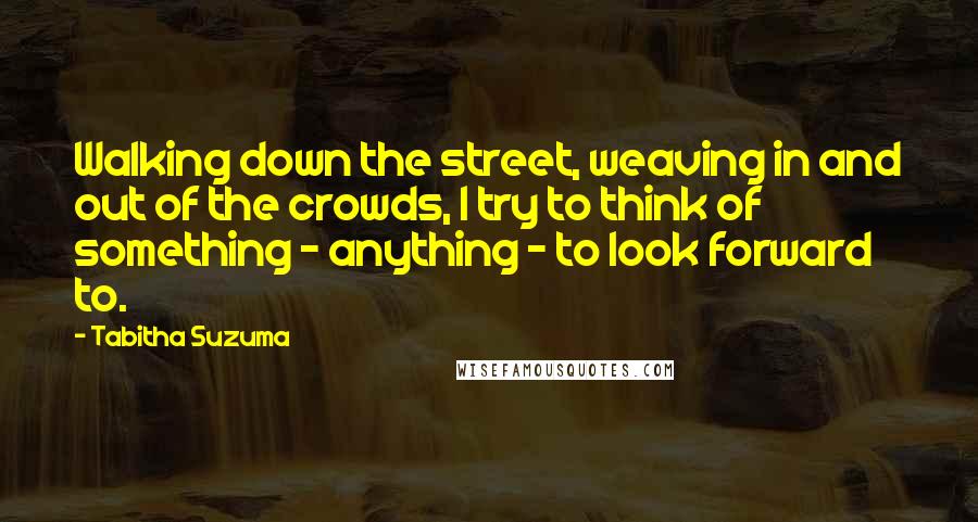 Tabitha Suzuma quotes: Walking down the street, weaving in and out of the crowds, I try to think of something - anything - to look forward to.