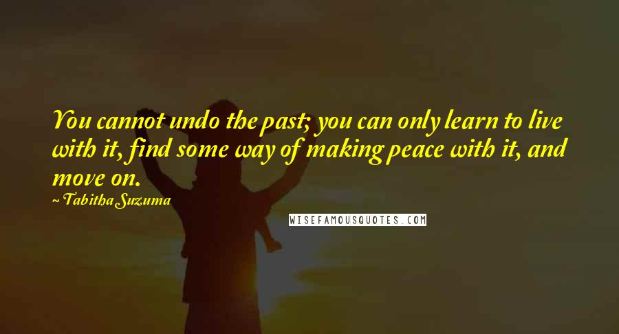 Tabitha Suzuma quotes: You cannot undo the past; you can only learn to live with it, find some way of making peace with it, and move on.