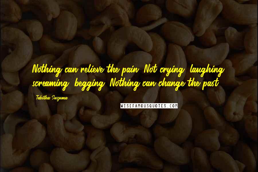 Tabitha Suzuma quotes: Nothing can relieve the pain. Not crying, laughing, screaming, begging. Nothing can change the past.