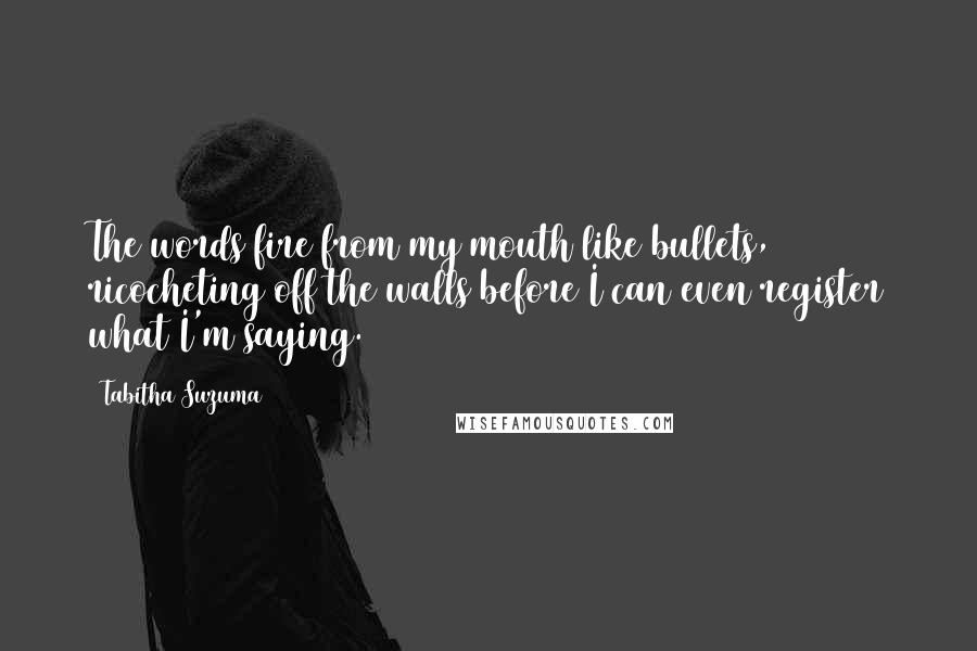 Tabitha Suzuma quotes: The words fire from my mouth like bullets, ricocheting off the walls before I can even register what I'm saying.