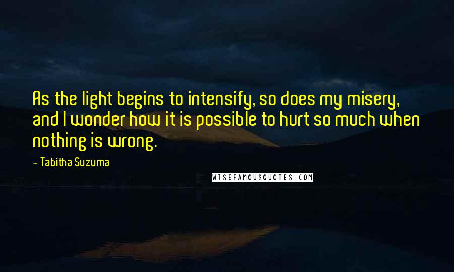 Tabitha Suzuma quotes: As the light begins to intensify, so does my misery, and I wonder how it is possible to hurt so much when nothing is wrong.