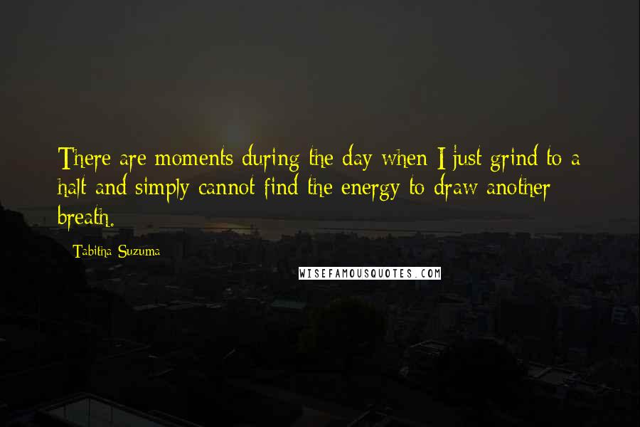 Tabitha Suzuma quotes: There are moments during the day when I just grind to a halt and simply cannot find the energy to draw another breath. Tabitha Suzuma quotes: There are moments during the day when I just grind to a halt and simply cannot find the energy to draw another breath.