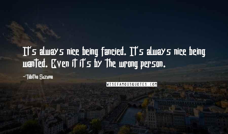 Tabitha Suzuma quotes: It's always nice being fancied. It's always nice being wanted. Even it it's by the wrong person.