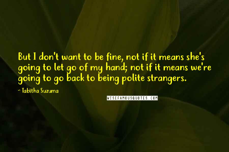 Tabitha Suzuma quotes: But I don't want to be fine, not if it means she's going to let go of my hand; not if it means we're going to go back to being Tabitha Suzuma quotes: But I don't want to be fine, not if it means she's going to let go of my hand; not if it means we're going to go back to being