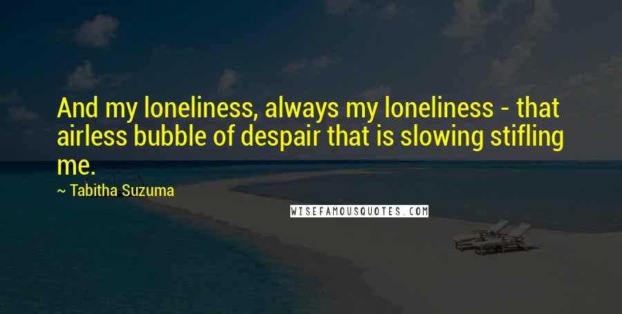 Tabitha Suzuma quotes: And my loneliness, always my loneliness - that airless bubble of despair that is slowing stifling me.