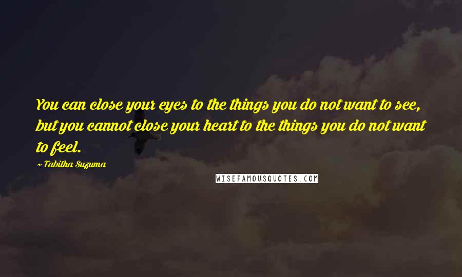 Tabitha Suzuma quotes: You can close your eyes to the things you do not want to see, but you cannot close your heart to the things you do not want to feel. Tabitha Suzuma quotes: You can close your eyes to the things you do not want to see, but you cannot close your heart to the things you do not want to feel.
