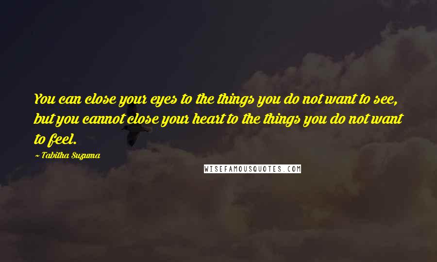 Tabitha Suzuma quotes: You can close your eyes to the things you do not want to see, but you cannot close your heart to the things you do not want to feel.