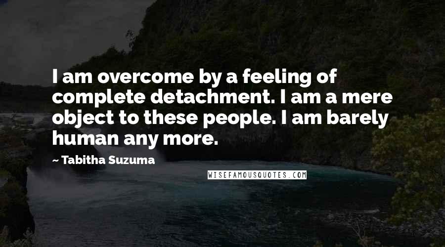 Tabitha Suzuma quotes: I am overcome by a feeling of complete detachment. I am a mere object to these people. I am barely human any more.