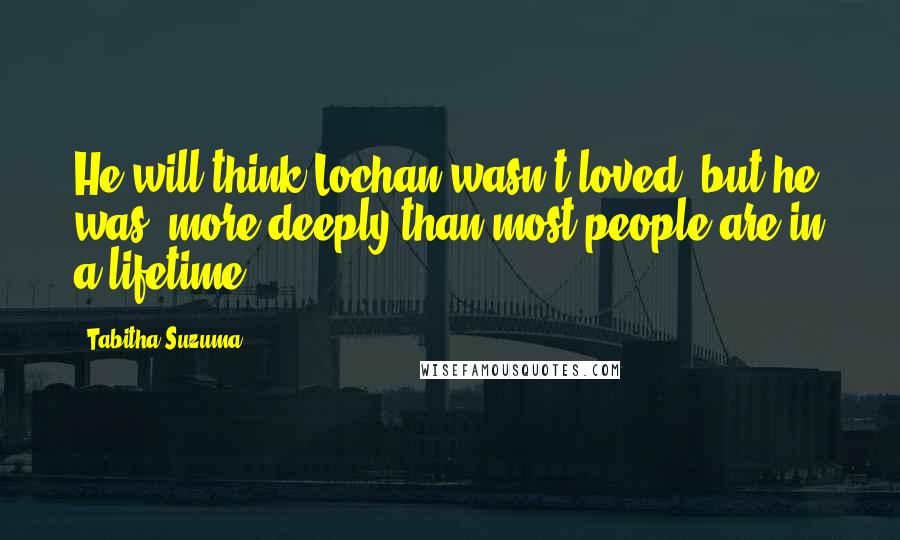 Tabitha Suzuma quotes: He will think Lochan wasn't loved, but he was, more deeply than most people are in a lifetime.