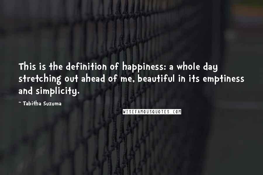 Tabitha Suzuma quotes: This is the definition of happiness: a whole day stretching out ahead of me, beautiful in its emptiness and simplicity. Tabitha Suzuma quotes: This is the definition of happiness: a whole day stretching out ahead of me, beautiful in its emptiness and simplicity.