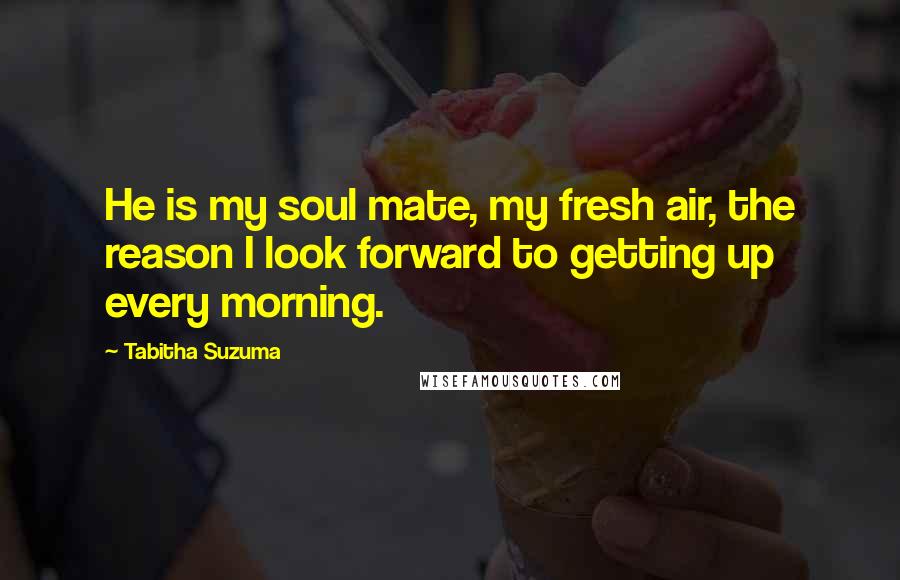 Tabitha Suzuma quotes: He is my soul mate, my fresh air, the reason I look forward to getting up every morning.