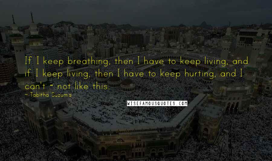 Tabitha Suzuma quotes: If I keep breathing, then I have to keep living, and if I keep living, then I have to keep hurting, and I can't - not like this. Tabitha Suzuma quotes: If I keep breathing, then I have to keep living, and if I keep living, then I have to keep hurting, and I can't - not like this.