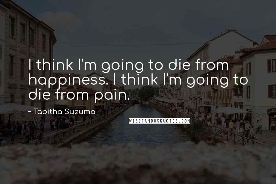 Tabitha Suzuma quotes: I think I'm going to die from happiness. I think I'm going to die from pain. Tabitha Suzuma quotes: I think I'm going to die from happiness. I think I'm going to die from pain.