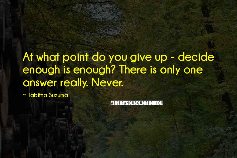 Tabitha Suzuma quotes: At what point do you give up - decide enough is enough? There is only one answer really. Never. Tabitha Suzuma quotes: At what point do you give up - decide enough is enough? There is only one answer really. Never.