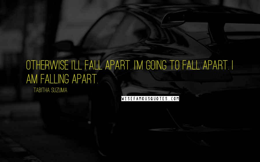 Tabitha Suzuma quotes: Otherwise I'll fall apart. I'm going to fall apart. I am falling apart.