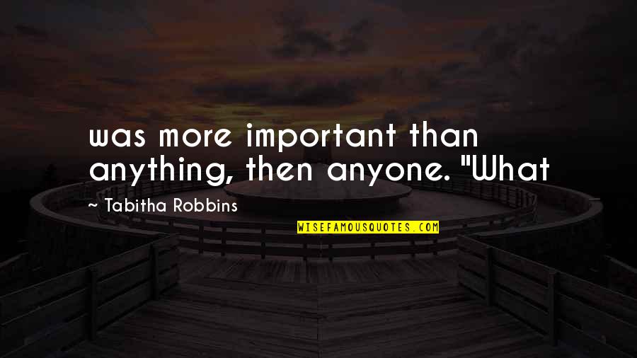 Tabitha's Quotes By Tabitha Robbins: was more important than anything, then anyone. "What