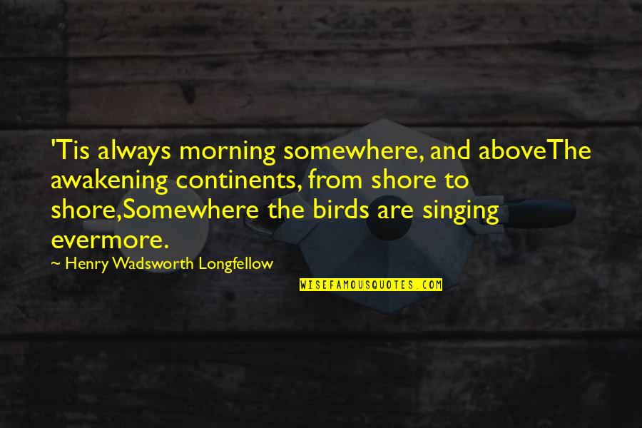 Tabiyas Quotes By Henry Wadsworth Longfellow: 'Tis always morning somewhere, and aboveThe awakening continents, Tabiyas Quotes By Henry Wadsworth Longfellow: 'Tis always morning somewhere, and aboveThe awakening continents,